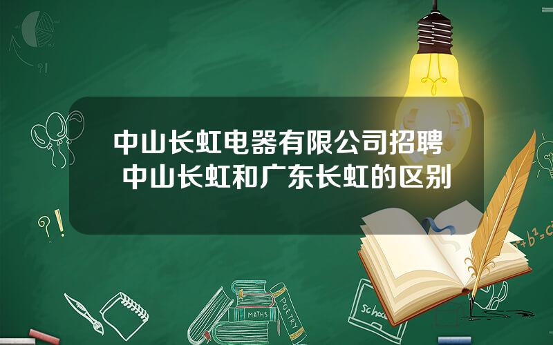 中山长虹电器有限公司招聘 中山长虹和广东长虹的区别